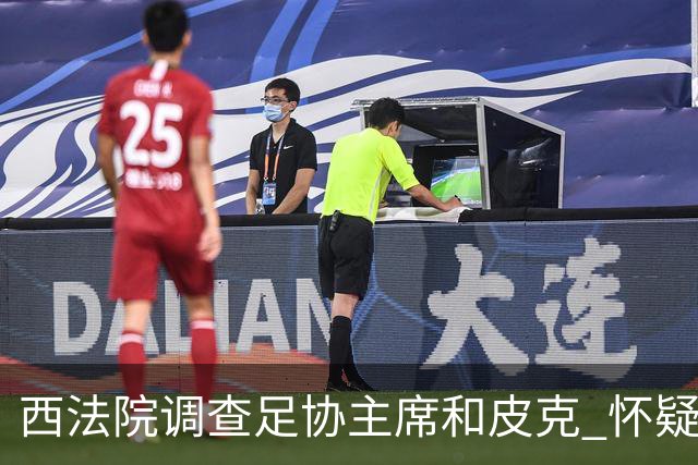 西法院调查足协主席和皮克 怀疑两人有幕后交易